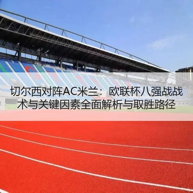 切尔西对阵AC米兰：欧联杯八强战战术与关键因素全面解析与取胜路径